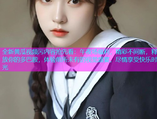 全新黄瓜视频污内容抢先看：午夜场福利，精彩不间断，释放你的多巴胺，体验前所未有的视觉盛宴，尽情享受快乐时光