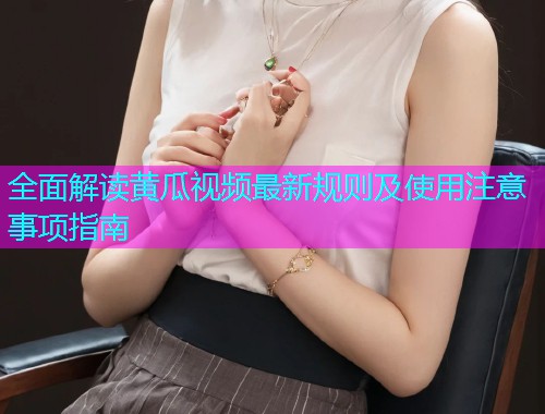 全面解读黄瓜视频最新规则及使用注意事项指南