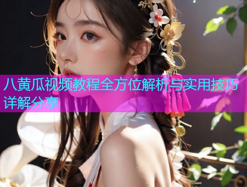 八黄瓜视频教程全方位解析与实用技巧详解分享