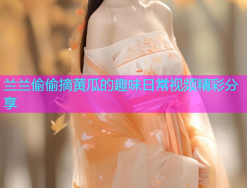 兰兰偷偷摘黄瓜的趣味日常视频精彩分享