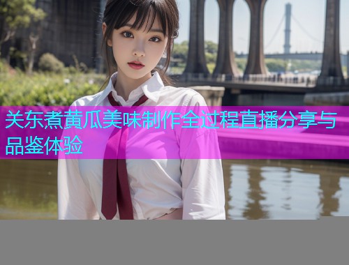 关东煮黄瓜美味制作全过程直播分享与品鉴体验