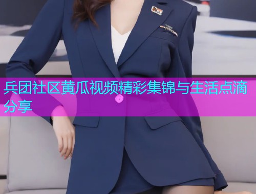 兵团社区黄瓜视频精彩集锦与生活点滴分享