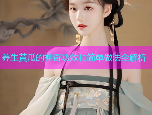 养生黄瓜的神奇功效和简单做法全解析