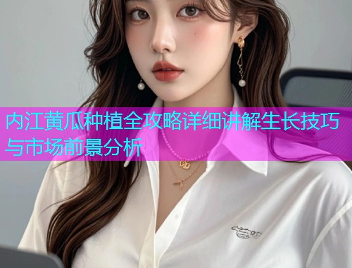 内江黄瓜种植全攻略详细讲解生长技巧与市场前景分析