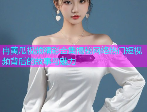冉黄瓜视频精彩合集揭秘网络热门短视频背后的故事与魅力