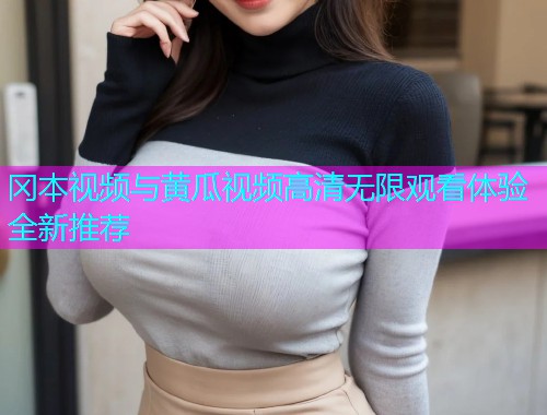 冈本视频与黄瓜视频高清无限观看体验全新推荐