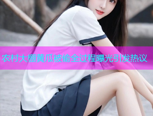 农村大棚黄瓜被偷全过程曝光引发热议