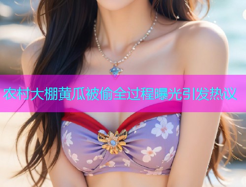 农村大棚黄瓜被偷全过程曝光引发热议