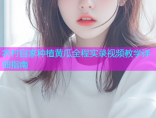 农村自家种植黄瓜全程实录视频教学详细指南