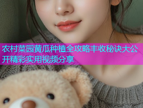 农村菜园黄瓜种植全攻略丰收秘诀大公开精彩实用视频分享