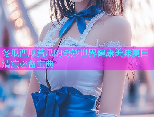 冬瓜西瓜黄瓜的奇妙世界健康美味夏日清凉必备宝典