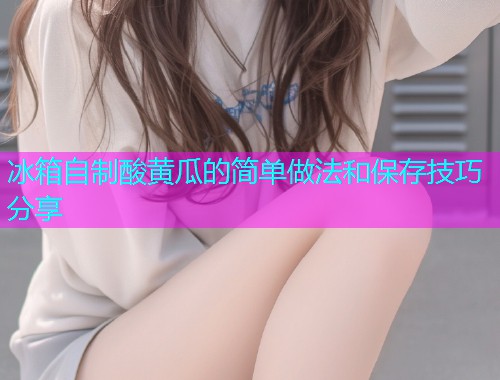 冰箱自制酸黄瓜的简单做法和保存技巧分享