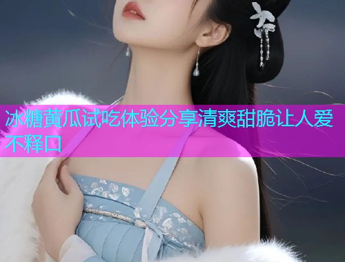 冰糖黄瓜试吃体验分享清爽甜脆让人爱不释口