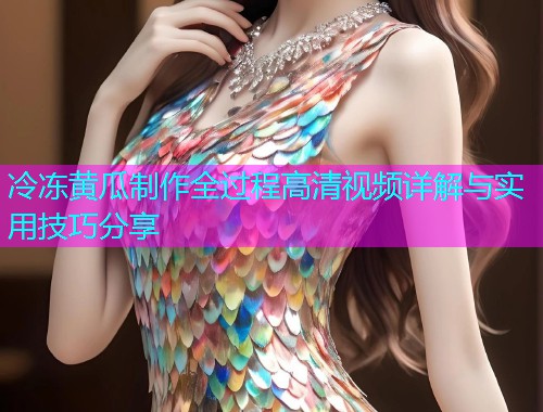 冷冻黄瓜制作全过程高清视频详解与实用技巧分享