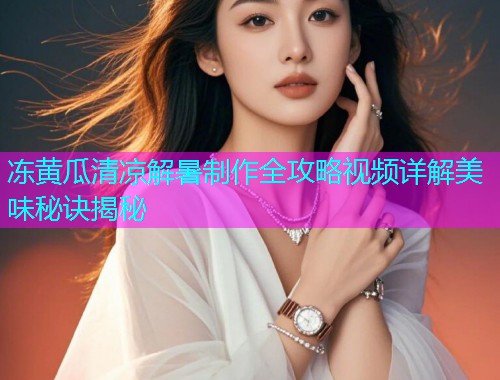 冻黄瓜清凉解暑制作全攻略视频详解美味秘诀揭秘