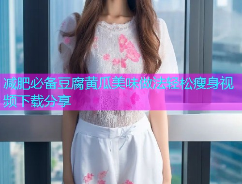 减肥必备豆腐黄瓜美味做法轻松瘦身视频下载分享