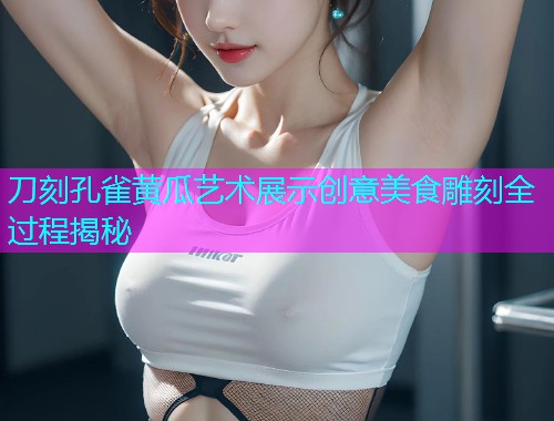 刀刻孔雀黄瓜艺术展示创意美食雕刻全过程揭秘