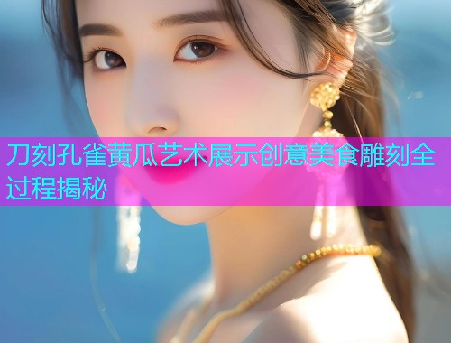 刀刻孔雀黄瓜艺术展示创意美食雕刻全过程揭秘