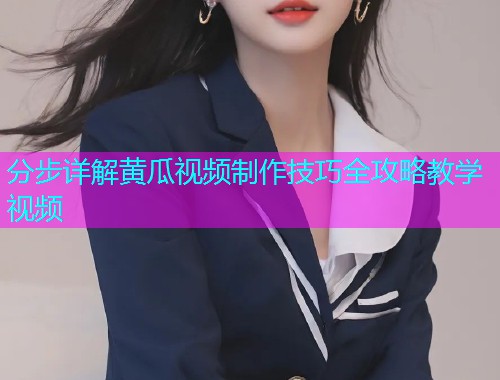 分步详解黄瓜视频制作技巧全攻略教学视频
