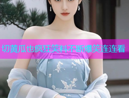 切黄瓜也疯狂笑料不断爆笑连连看