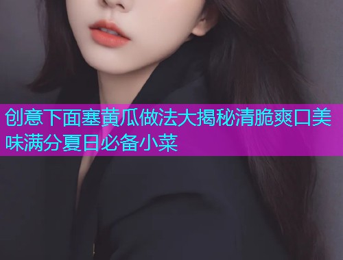 创意下面塞黄瓜做法大揭秘清脆爽口美味满分夏日必备小菜