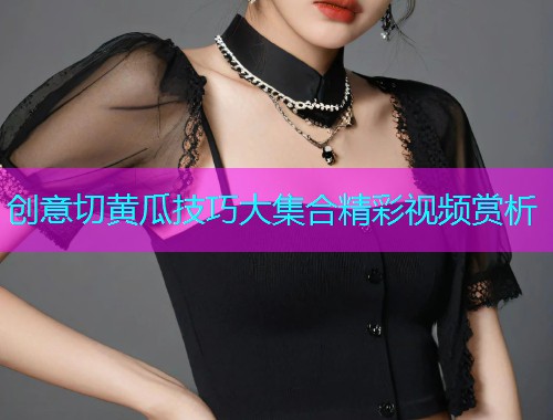 创意切黄瓜技巧大集合精彩视频赏析