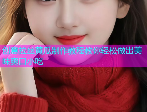 创意拉丝黄瓜制作教程教你轻松做出美味爽口小吃