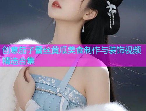 创意茄子蕾丝黄瓜美食制作与装饰视频精选合集