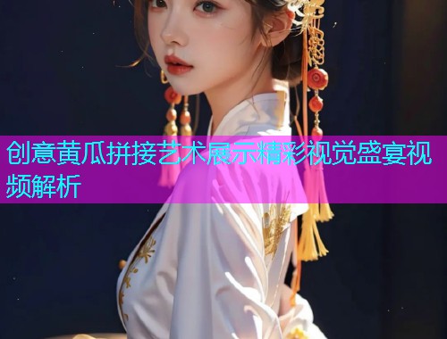 创意黄瓜拼接艺术展示精彩视觉盛宴视频解析