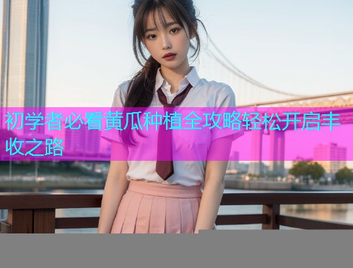 初学者必看黄瓜种植全攻略轻松开启丰收之路