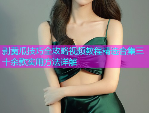 剥黄瓜技巧全攻略视频教程精选合集三十余款实用方法详解