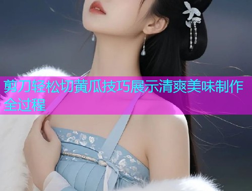 剪刀轻松切黄瓜技巧展示清爽美味制作全过程
