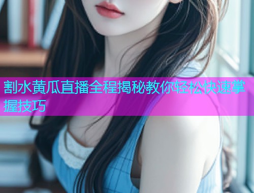 割水黄瓜直播全程揭秘教你轻松快速掌握技巧