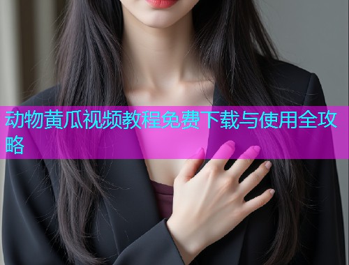 动物黄瓜视频教程免费下载与使用全攻略