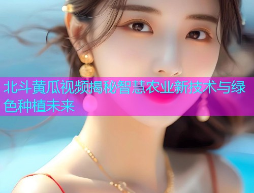 北斗黄瓜视频揭秘智慧农业新技术与绿色种植未来