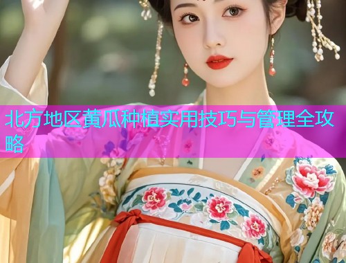 北方地区黄瓜种植实用技巧与管理全攻略