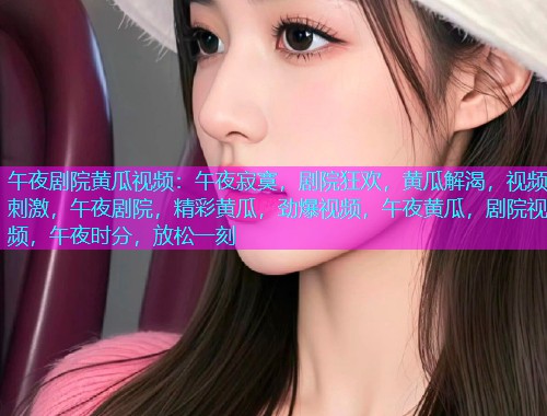 午夜剧院黄瓜视频：午夜寂寞，剧院狂欢，黄瓜解渴，视频刺激，午夜剧院，精彩黄瓜，劲爆视频，午夜黄瓜，剧院视频，午夜时分，放松一刻