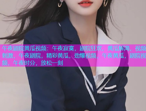 午夜剧院黄瓜视频：午夜寂寞，剧院狂欢，黄瓜解渴，视频刺激，午夜剧院，精彩黄瓜，劲爆视频，午夜黄瓜，剧院视频，午夜时分，放松一刻