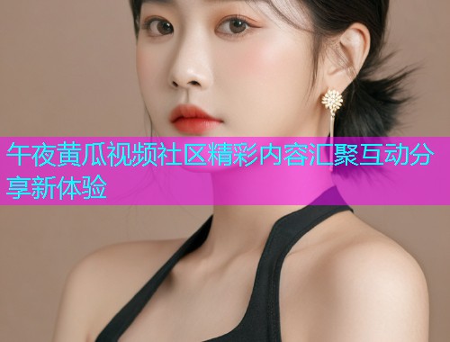 午夜黄瓜视频社区精彩内容汇聚互动分享新体验