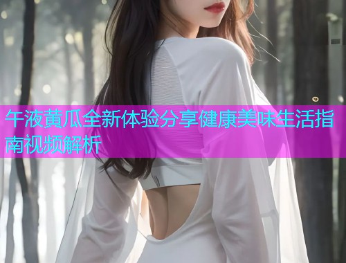 午液黄瓜全新体验分享健康美味生活指南视频解析