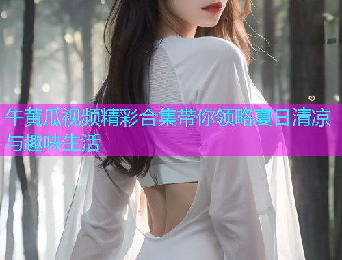 午黄瓜视频精彩合集带你领略夏日清凉与趣味生活