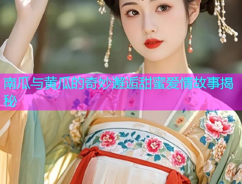 南瓜与黄瓜的奇妙邂逅甜蜜爱情故事揭秘