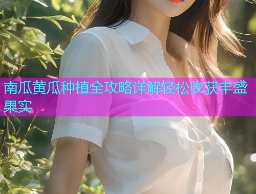 南瓜黄瓜种植全攻略详解轻松收获丰盛果实