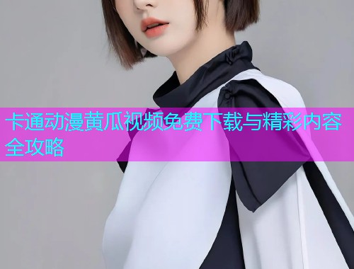 卡通动漫黄瓜视频免费下载与精彩内容全攻略